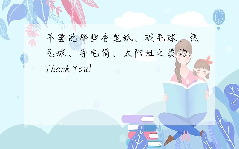 不要说那些香皂纸、羽毛球、热气球、手电筒、太阳灶之类的,Thank You!