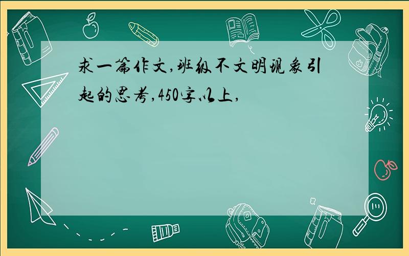 求一篇作文,班级不文明现象引起的思考,450字以上,