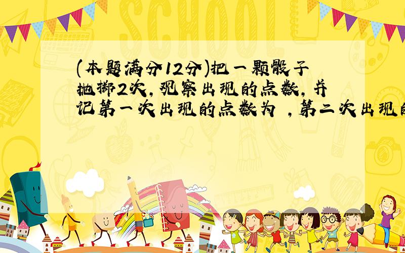 (本题满分12分)把一颗骰子抛掷2次，观察出现的点数，并记第一次出现的点数为 ，第二次出现的点数为 ．（1）求点数之和为