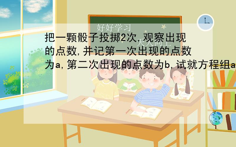 把一颗骰子投掷2次,观察出现的点数,并记第一次出现的点数为a,第二次出现的点数为b,试就方程组ax＋by＝3 x＋2y＝