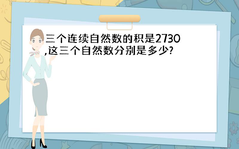 三个连续自然数的积是2730,这三个自然数分别是多少?