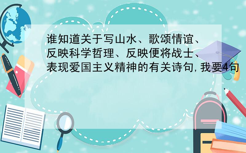 谁知道关于写山水、歌颂情谊、反映科学哲理、反映便将战士、表现爱国主义精神的有关诗句,我要4句