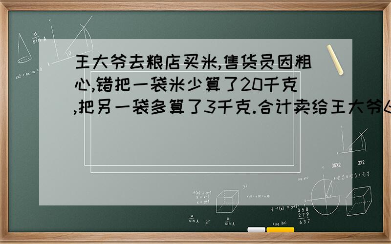 王大爷去粮店买米,售货员因粗心,错把一袋米少算了20千克,把另一袋多算了3千克.合计卖给王大爷60千克.王大爷原来要购买