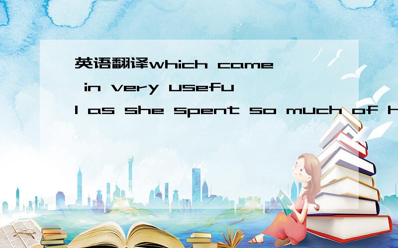 英语翻译which came in very useful as she spent so much of her ti