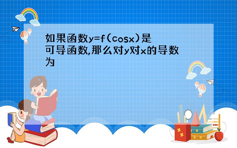 如果函数y=f(cosx)是可导函数,那么对y对x的导数为