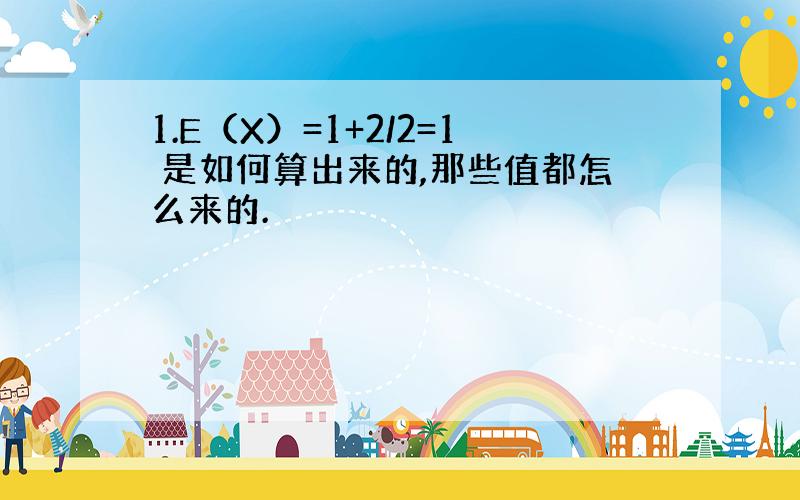 1.E（X）=1+2/2=1 是如何算出来的,那些值都怎么来的.