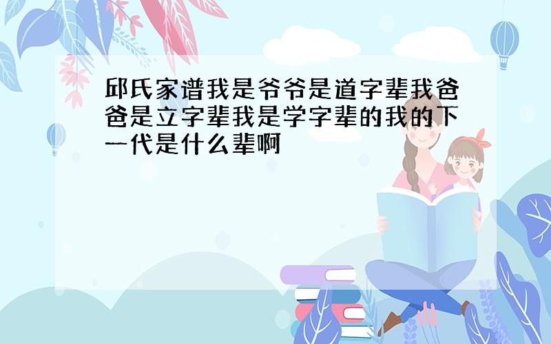 邱氏家谱我是爷爷是道字辈我爸爸是立字辈我是学字辈的我的下一代是什么辈啊