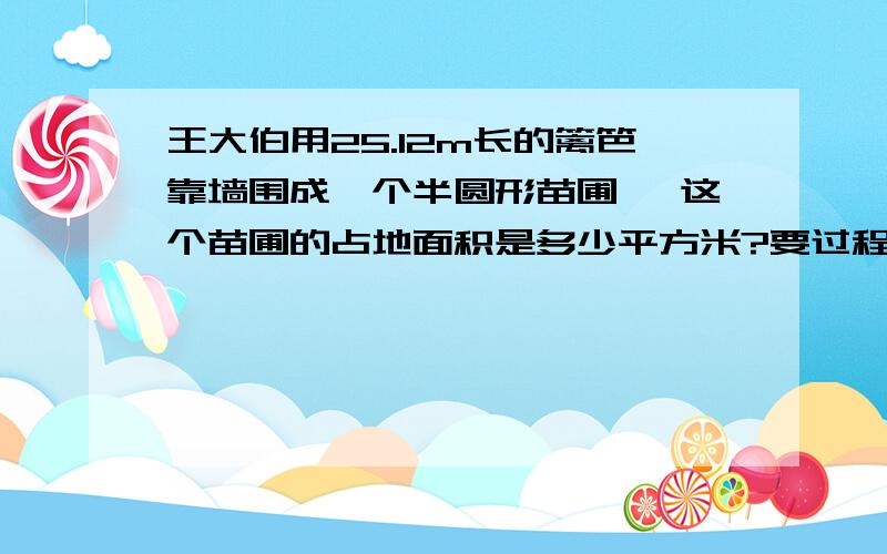 王大伯用25.12m长的篱笆靠墙围成一个半圆形苗圃 ,这个苗圃的占地面积是多少平方米?要过程!