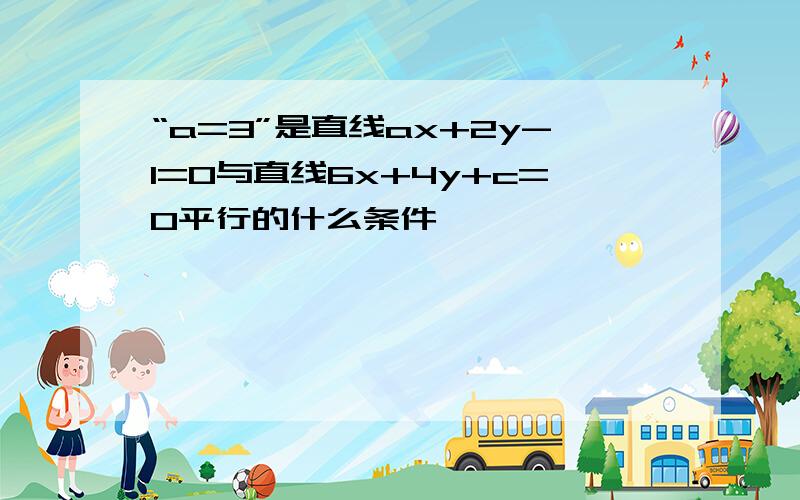 “a=3”是直线ax+2y-1=0与直线6x+4y+c=0平行的什么条件