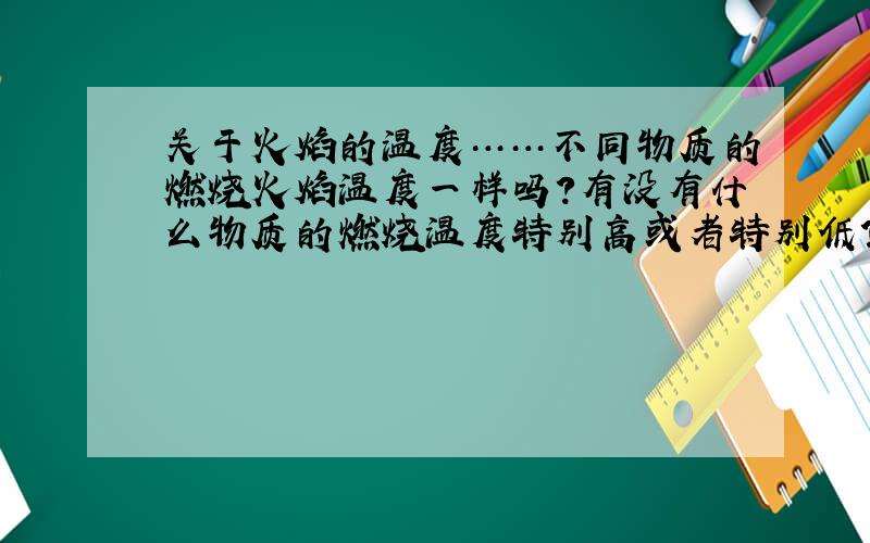 关于火焰的温度……不同物质的燃烧火焰温度一样吗?有没有什么物质的燃烧温度特别高或者特别低?