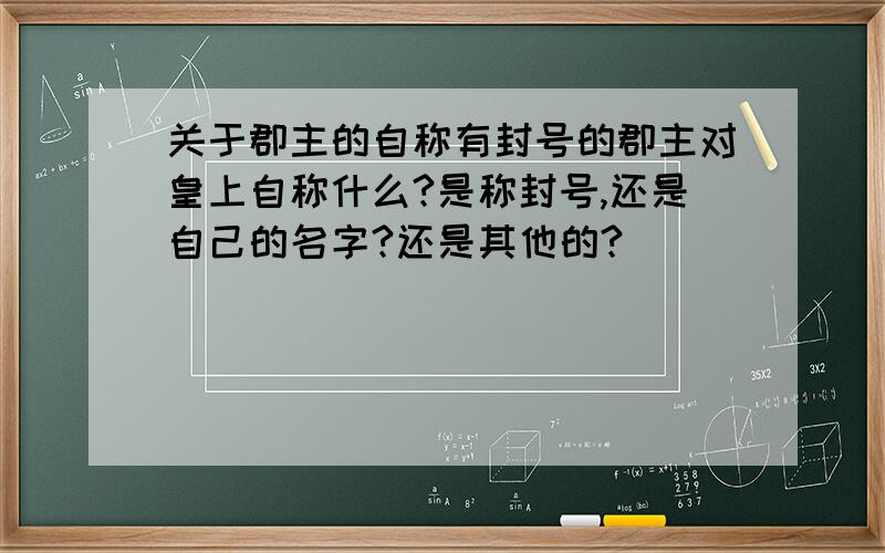 关于郡主的自称有封号的郡主对皇上自称什么?是称封号,还是自己的名字?还是其他的?