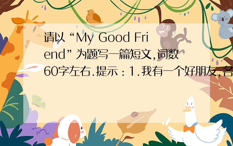 请以“My Good Friend”为题写一篇短文,词数60字左右.提示：1.我有一个好朋友,名叫Bob.2.他12岁,