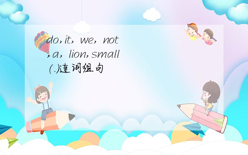 do,it, we, not,a, lion,small(.)连词组句