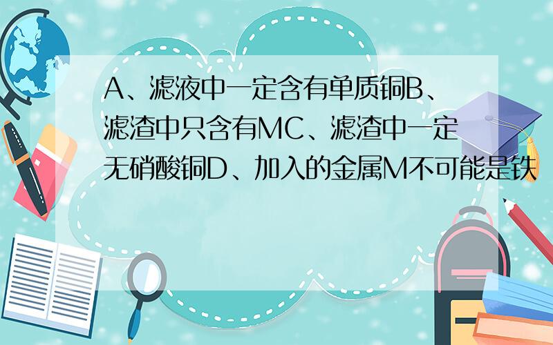 A、滤液中一定含有单质铜B、滤渣中只含有MC、滤渣中一定无硝酸铜D、加入的金属M不可能是铁