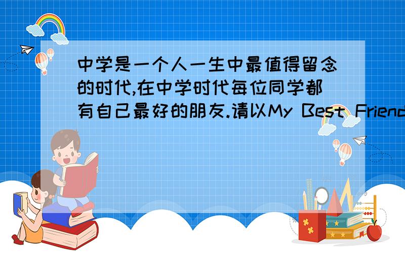 中学是一个人一生中最值得留念的时代,在中学时代每位同学都有自己最好的朋友.请以My Best Friend 为题写一篇英