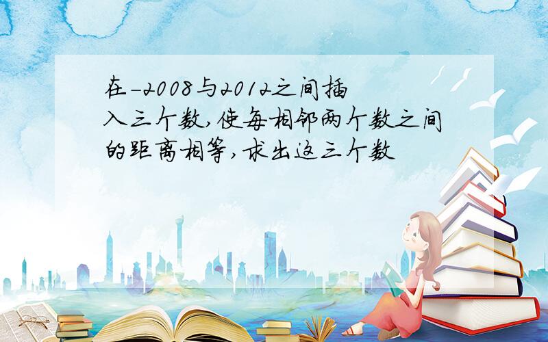 在-2008与2012之间插入三个数,使每相邻两个数之间的距离相等,求出这三个数