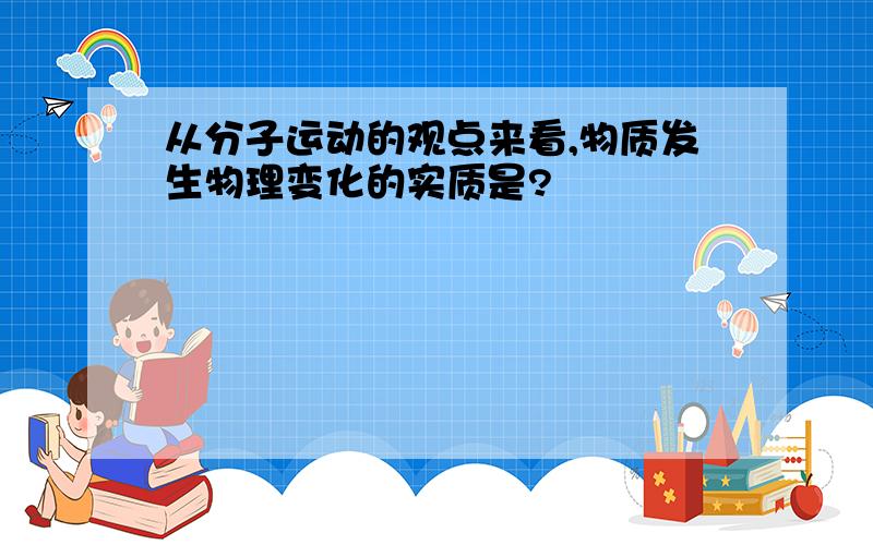 从分子运动的观点来看,物质发生物理变化的实质是?