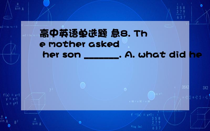 高中英语单选题 急8. The mother asked her son _______. A. what did he