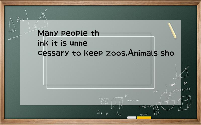 Many people think it is unnecessary to keep zoos.Animals sho