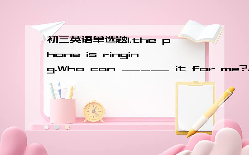 初三英语单选题1.the phone is ringing.Who can _____ it for me?A.call