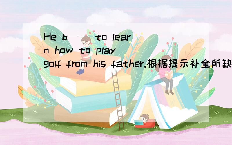 He b—— to learn how to play golf from his father.根据提示补全所缺单词.