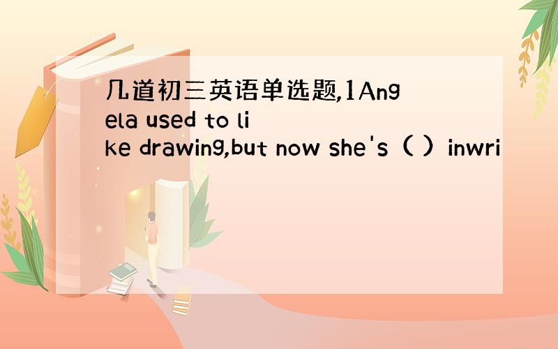 几道初三英语单选题,1Angela used to like drawing,but now she's（ ）inwri