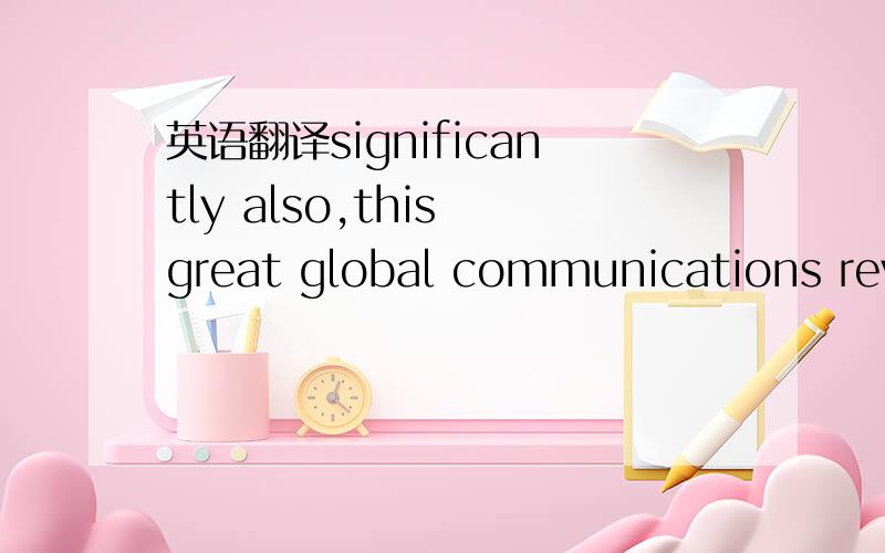 英语翻译significantly also,this great global communications revo