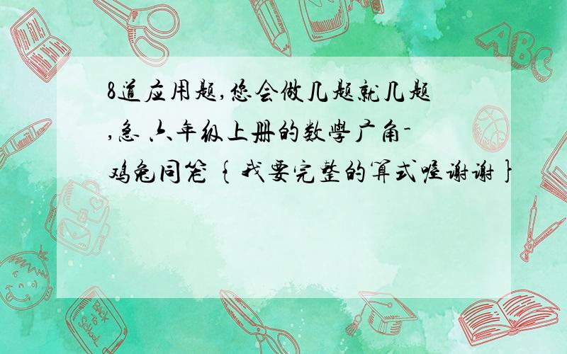 8道应用题,您会做几题就几题,急 六年级上册的数学广角-鸡兔同笼 {我要完整的算式喔谢谢}