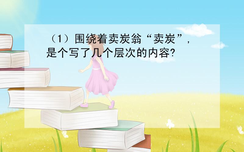 （1）围绕着卖炭翁“卖炭”,是个写了几个层次的内容?