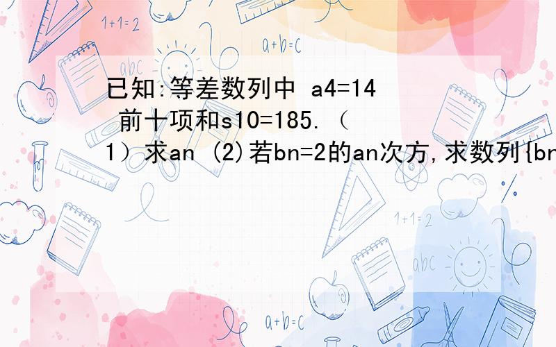 已知:等差数列中 a4=14 前十项和s10=185.（1）求an (2)若bn=2的an次方,求数列{bn}的前n项和