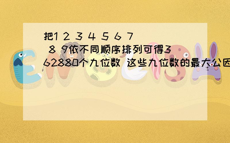 把1 2 3 4 5 6 7 8 9依不同顺序排列可得362880个九位数 这些九位数的最大公因数是多少