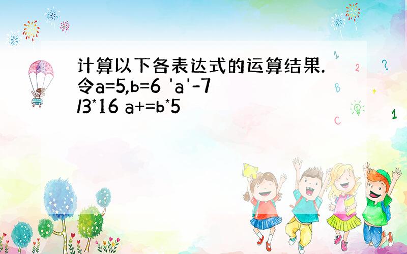 计算以下各表达式的运算结果.令a=5,b=6 'a'-7/3*16 a+=b*5