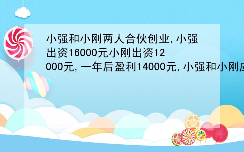 小强和小刚两人合伙创业,小强出资16000元小刚出资12000元,一年后盈利14000元,小强和小刚应该怎样分配盈利部分