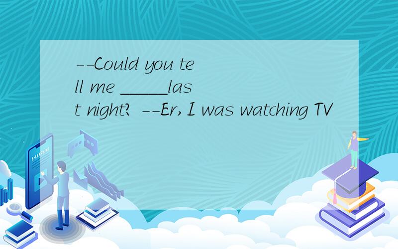 --Could you tell me _____last night? --Er,I was watching TV