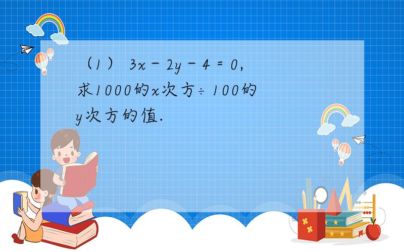 （1） 3x－2y－4＝0,求1000的x次方÷100的y次方的值.