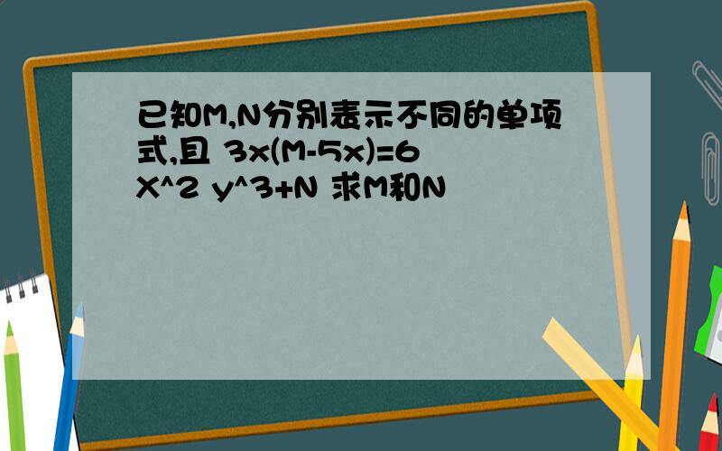 已知M,N分别表示不同的单项式,且 3x(M-5x)=6X^2 y^3+N 求M和N