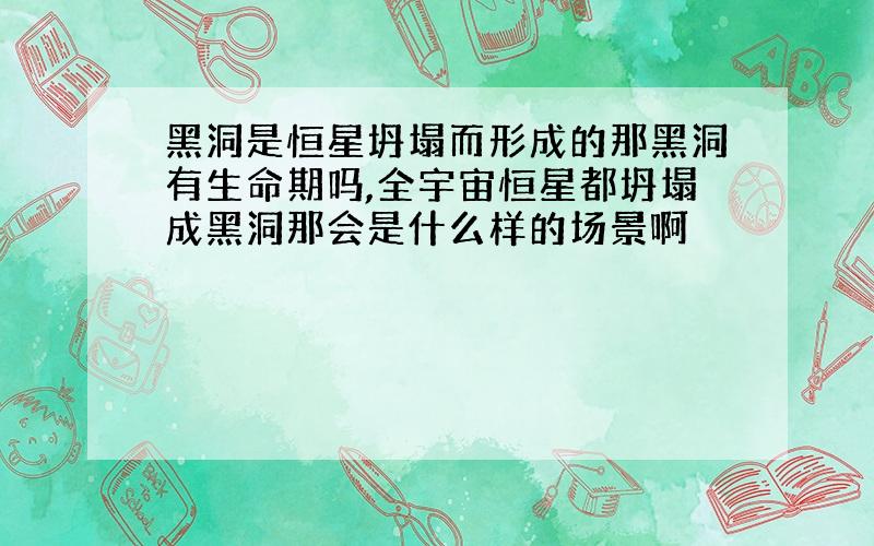 黑洞是恒星坍塌而形成的那黑洞有生命期吗,全宇宙恒星都坍塌成黑洞那会是什么样的场景啊