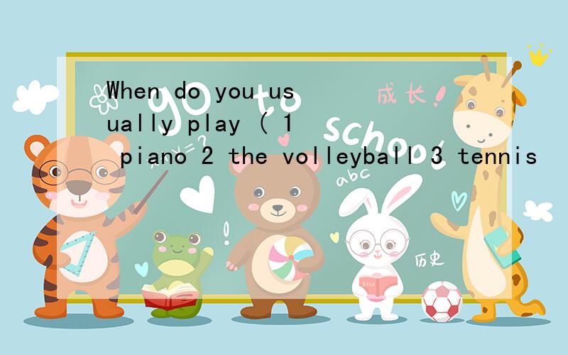 When do you usually play ( 1 piano 2 the volleyball 3 tennis