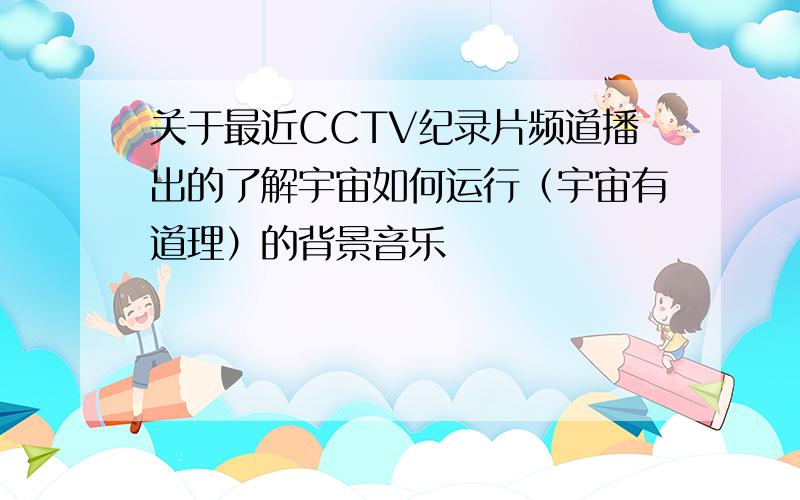 关于最近CCTV纪录片频道播出的了解宇宙如何运行（宇宙有道理）的背景音乐