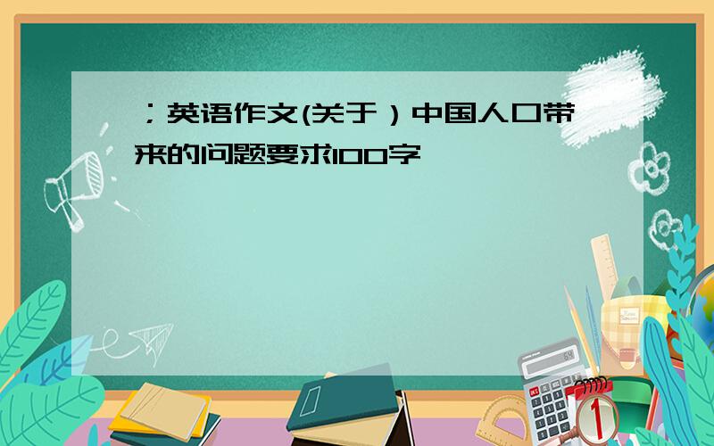 ；英语作文(关于）中国人口带来的问题要求100字