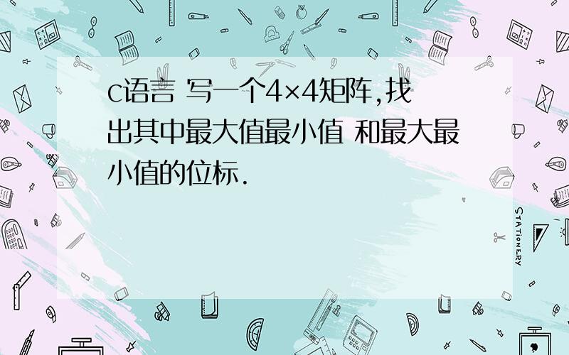 c语言 写一个4×4矩阵,找出其中最大值最小值 和最大最小值的位标.