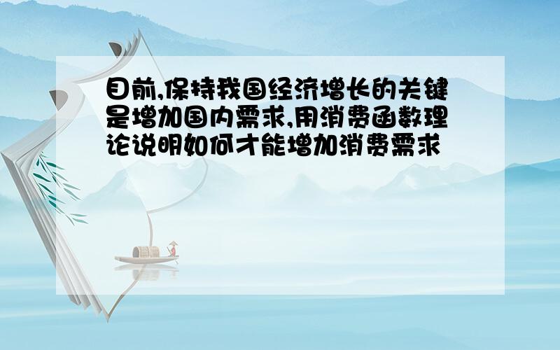 目前,保持我国经济增长的关键是增加国内需求,用消费函数理论说明如何才能增加消费需求