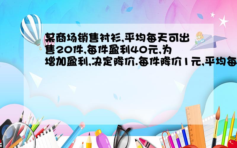 某商场销售衬衫,平均每天可出售20件,每件盈利40元,为增加盈利,决定降价.每件降价1元,平均每天可...