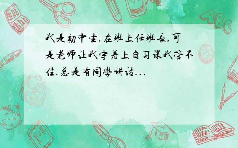 我是初中生,在班上任班长,可是老师让我守着上自习课我管不住.总是有同学讲话...