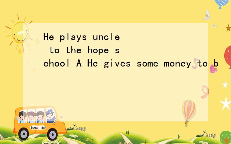 He plays uncle to the hope school A He gives some money to b