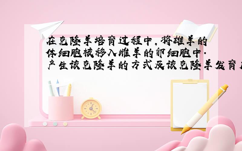 在克隆羊培育过程中，将雄羊的体细胞核移入雌羊的卵细胞中.产生该克隆羊的方式及该克隆羊发育成熟后所分泌的性激素依次是（