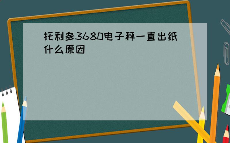 托利多3680电子秤一直出纸什么原因