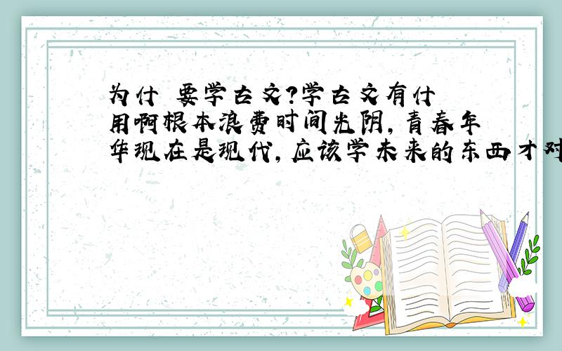 为什麼要学古文?学古文有什麼用啊根本浪费时间光阴,青春年华现在是现代,应该学未来的东西才对