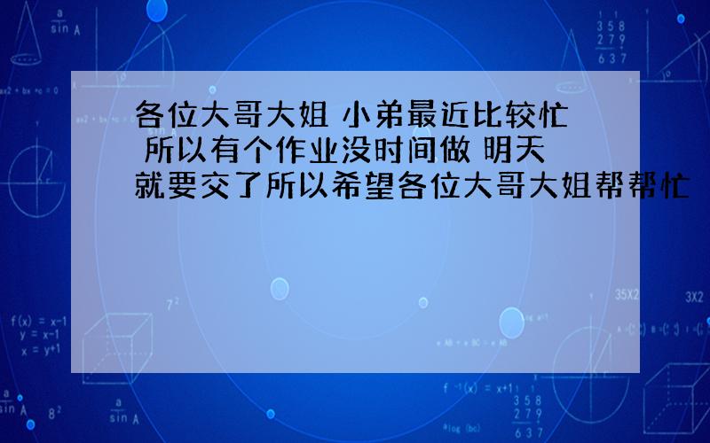 各位大哥大姐 小弟最近比较忙 所以有个作业没时间做 明天就要交了所以希望各位大哥大姐帮帮忙