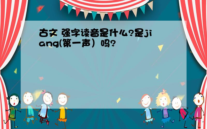 古文 强字读音是什么?是jiang(第一声）吗?